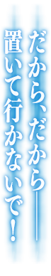 だから、だから――置いて行かないで！