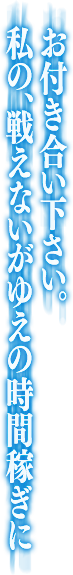 お付き合い下さい。私の、戦えないがゆえの時間稼ぎに