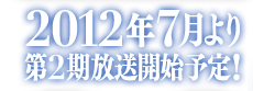 2012年7月より第2期放送開始予定！