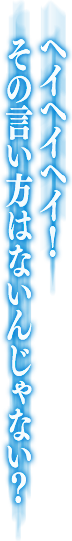ヘイヘイヘイ！その言い方はないんじゃない？